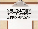 东莞二级土木建筑造价工程师都做什么的就业现状如何