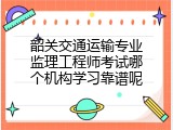 韶关交通运输专业监理工程师考试哪个机构学习靠谱呢