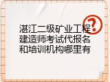 湛江二级矿业工程建造师考试代报名和培训机构哪里有