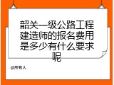 韶关一级公路工程建造师的报名费用是多少有什么要求呢