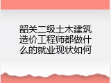 韶关二级土木建筑造价工程师都做什么的就业现状如何