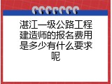 湛江一级公路工程建造师的报名费用是多少有什么要求呢