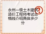 永州一级土木建筑造价工程师考试合格线介绍具体多少分