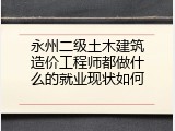 永州二级土木建筑造价工程师都做什么的就业现状如何