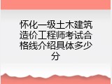 怀化一级土木建筑造价工程师考试合格线介绍具体多少分