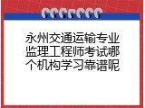 永州交通运输专业监理工程师考试哪个机构学习靠谱呢