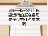 襄阳一级公路工程建造师的报名费用是多少有什么要求呢