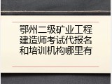 鄂州二级矿业工程建造师考试代报名和培训机构哪里有