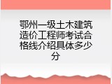 鄂州一级土木建筑造价工程师考试合格线介绍具体多少分