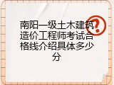 南阳一级土木建筑造价工程师考试合格线介绍具体多少分