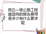 商丘一级公路工程建造师的报名费用是多少有什么要求呢