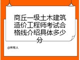 商丘一级土木建筑造价工程师考试合格线介绍具体多少分