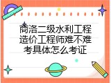 商洛二级水利工程造价工程师难不难考具体怎么考证