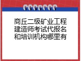 商丘二级矿业工程建造师考试代报名和培训机构哪里有