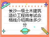 长沙一级土木建筑造价工程师考试合格线介绍具体多少分
