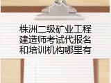 株洲二级矿业工程建造师考试代报名和培训机构哪里有