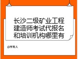 长沙二级矿业工程建造师考试代报名和培训机构哪里有