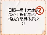 日照一级土木建筑造价工程师考试合格线介绍具体多少分