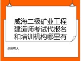 威海二级矿业工程建造师考试代报名和培训机构哪里有