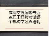 威海交通运输专业监理工程师考试哪个机构学习靠谱呢