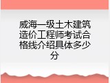 威海一级土木建筑造价工程师考试合格线介绍具体多少分