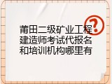 莆田二级矿业工程建造师考试代报名和培训机构哪里有