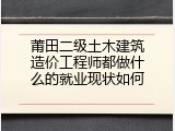 莆田二级土木建筑造价工程师都做什么的就业现状如何