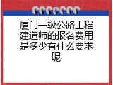 厦门一级公路工程建造师的报名费用是多少有什么要求呢