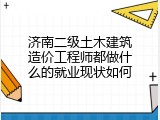 济南二级土木建筑造价工程师都做什么的就业现状如何
