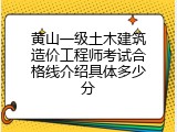 黄山一级土木建筑造价工程师考试合格线介绍具体多少分