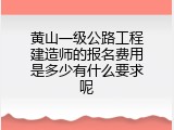 黄山一级公路工程建造师的报名费用是多少有什么要求呢