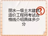 丽水一级土木建筑造价工程师考试合格线介绍具体多少分