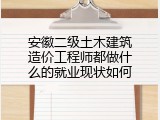 安徽二级土木建筑造价工程师都做什么的就业现状如何