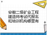 安徽二级矿业工程建造师考试代报名和培训机构哪里有