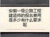 安徽一级公路工程建造师的报名费用是多少有什么要求呢