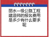 丽水一级公路工程建造师的报名费用是多少有什么要求呢