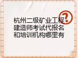 杭州二级矿业工程建造师考试代报名和培训机构哪里有