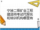 宁波二级矿业工程建造师考试代报名和培训机构哪里有