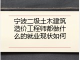 宁波二级土木建筑造价工程师都做什么的就业现状如何