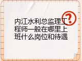 内江水利总监理工程师一般在哪里上班什么岗位和待遇