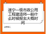 遂宁一级市政公用工程建造师一般什么时候报名大概时间