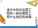 遂宁水利总监理工程师一般在哪里上班什么岗位和待遇