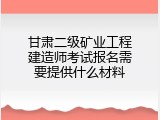 甘肃二级矿业工程建造师考试报名需要提供什么材料
