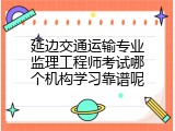 延边交通运输专业监理工程师考试哪个机构学习靠谱呢