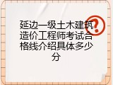 延边一级土木建筑造价工程师考试合格线介绍具体多少分