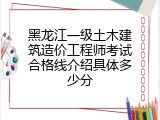 黑龙江一级土木建筑造价工程师考试合格线介绍具体多少分