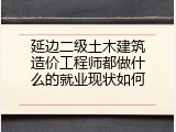 延边二级土木建筑造价工程师都做什么的就业现状如何