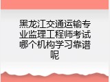 黑龙江交通运输专业监理工程师考试哪个机构学习靠谱呢