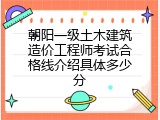朝阳一级土木建筑造价工程师考试合格线介绍具体多少分