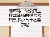 葫芦岛一级公路工程建造师的报名费用是多少有什么要求呢